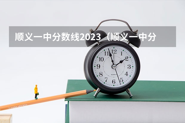 顺义一中分数线2023（顺义一中分数线？）