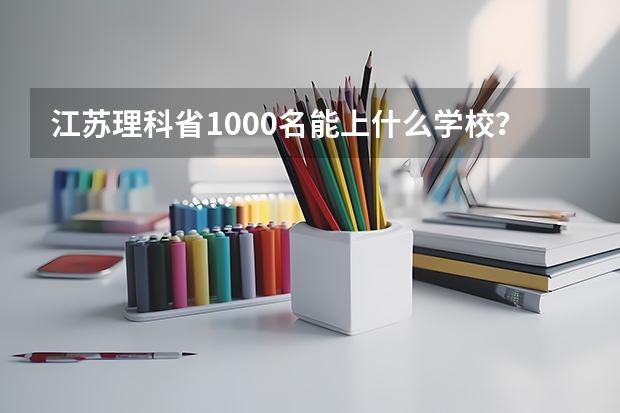 江苏理科省1000名能上什么学校？大概的，以及专业。谢谢！