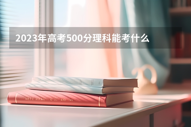 2023年高考500分理科能考什么大学?