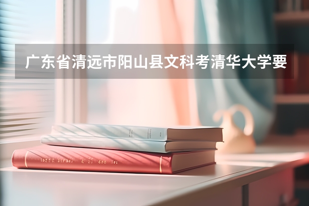 广东省清远市阳山县文科考清华大学要多少分？高考总分多少？