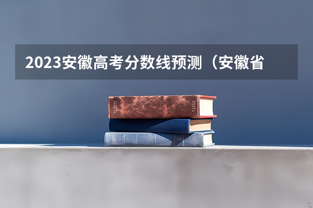 2023安徽高考分数线预测（安徽省高考分数线）