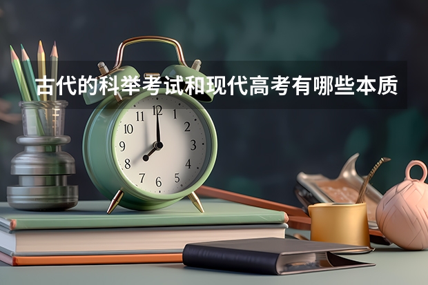 古代的科举考试和现代高考有哪些本质的区别又有哪些相似？