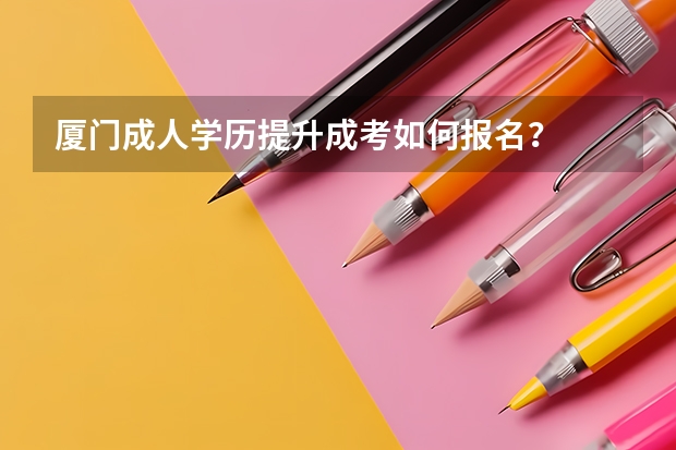 厦门成人学历提升成考如何报名？