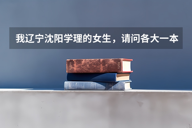 我辽宁沈阳学理的女生，请问各大一本军校的录取分数线是多少？越多学校的越好！谢谢！