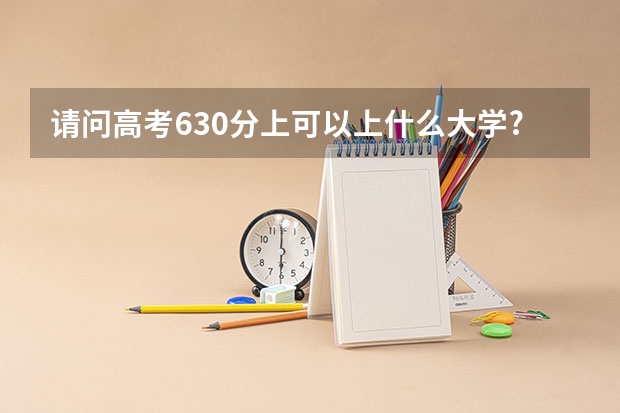 请问高考630分上可以上什么大学?