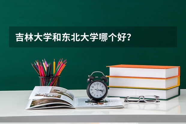 吉林大学和东北大学哪个好？