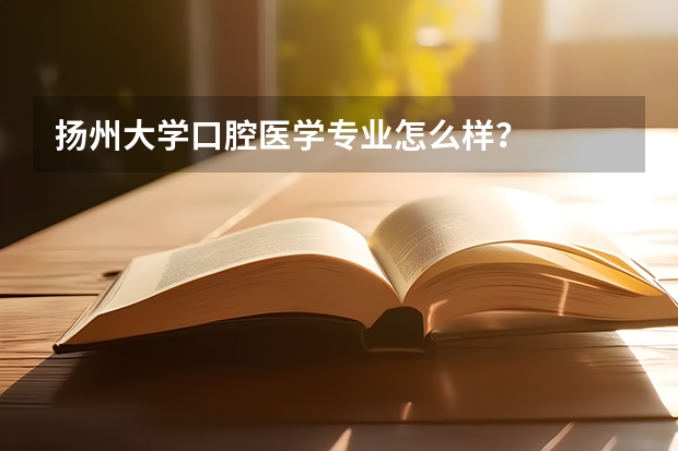 扬州大学口腔医学专业怎么样？