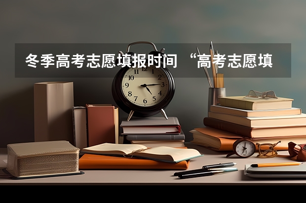 冬季高考志愿填报时间 “高考志愿填报时间？