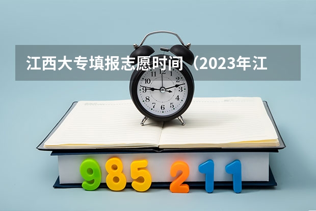 江西大专填报志愿时间（2023年江西高考志愿填报时间）