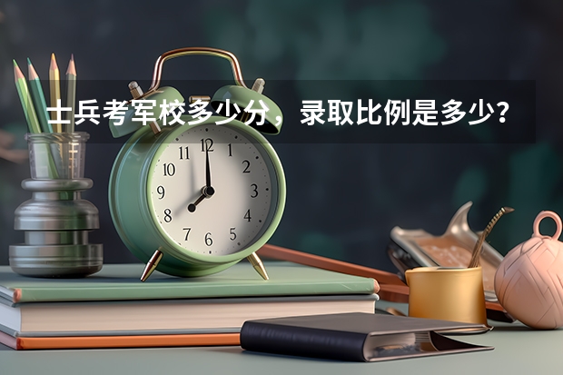 士兵考军校多少分，录取比例是多少？