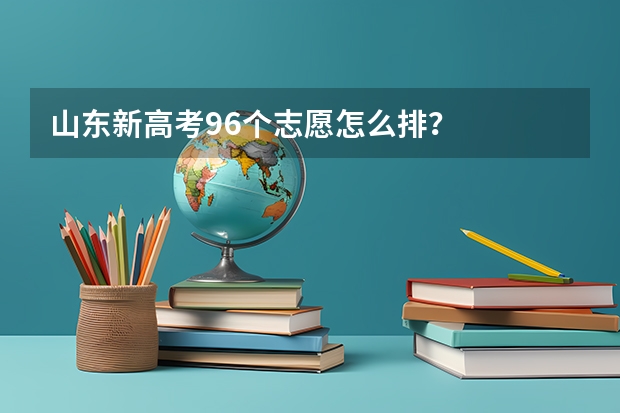 山东新高考96个志愿怎么排？