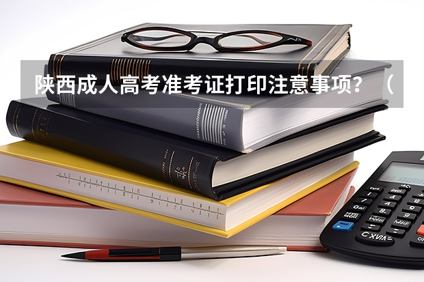 陕西成人高考准考证打印注意事项？（陕西省成人高考在哪领准考证？）