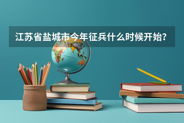 江苏省盐城市今年征兵什么时候开始？本人男，1995年11月5日，身高172CM. 体重110斤，初中毕业生阿能征...