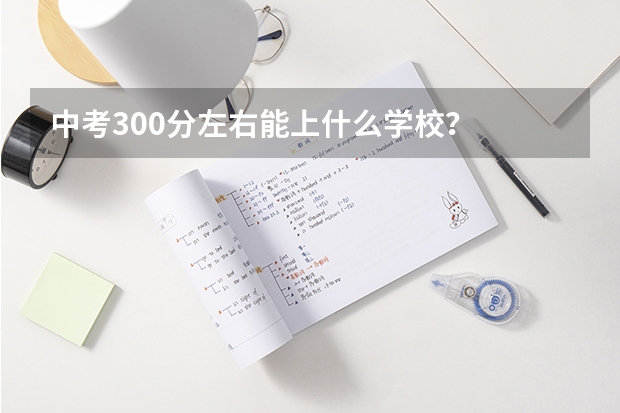 中考300分左右能上什么学校？