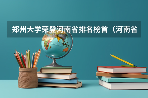 郑州大学荣登河南省排名榜首（河南省重点一本大学排名）