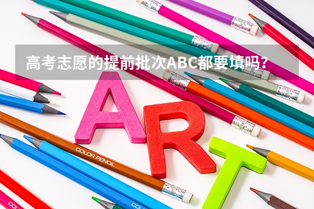 高考志愿的提前批次ABC都要填吗？可不可以只选择C段？