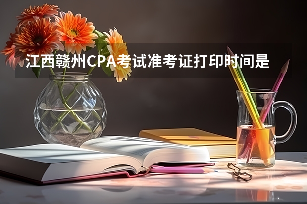 江西赣州CPA考试准考证打印时间是在何时 赣州事业编准考证打印时间