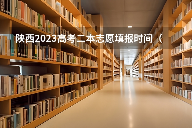 陕西2023高考二本志愿填报时间（陕西省2023二本志愿填报时间）