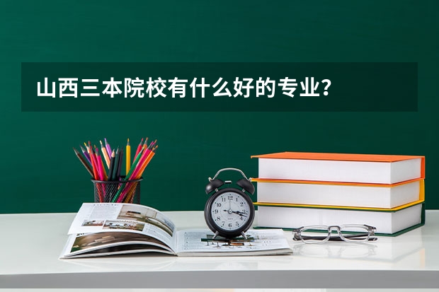 山西三本院校有什么好的专业？