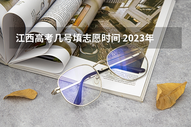 江西高考几号填志愿时间 2023年江西高考志愿填报时间