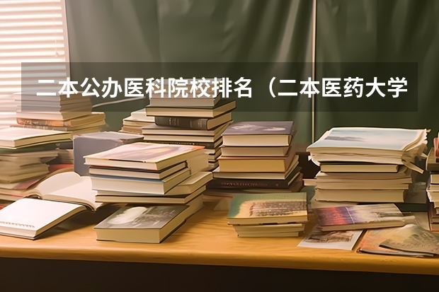 二本公办医科院校排名（二本医药大学排名及分数线）