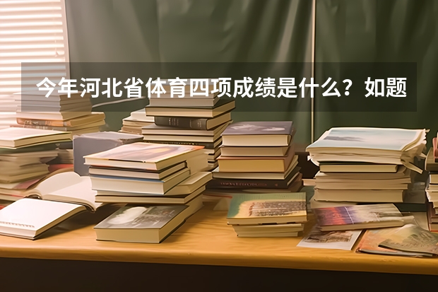 今年河北省体育四项成绩是什么？如题 谢谢了