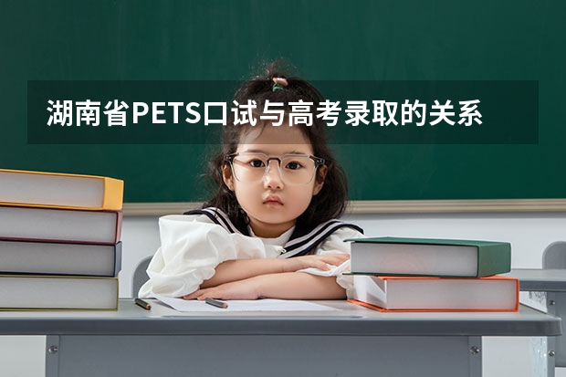 湖南省PETS口试与高考录取的关系 PETS2级口语过了到底有什么用？