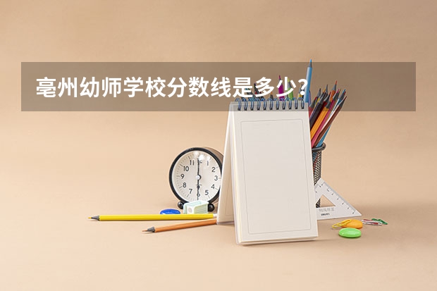 亳州幼师学校分数线是多少？