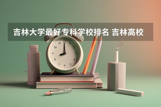 吉林大学最好专科学校排名 吉林高校排名一览表