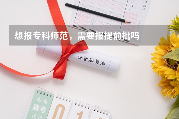 想报专科师范，需要报提前批吗