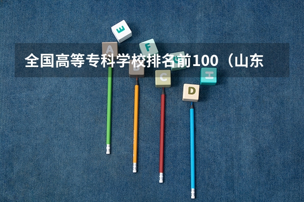 全国高等专科学校排名前100（山东职业学院前十名的学校）