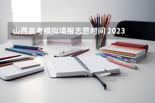 山西高考模拟填报志愿时间 2023年山西高考志愿填报时间