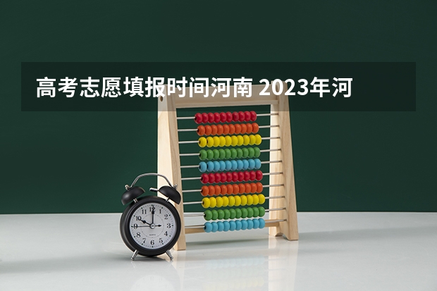 高考志愿填报时间河南 2023年河南高考报志愿时间和截止时间