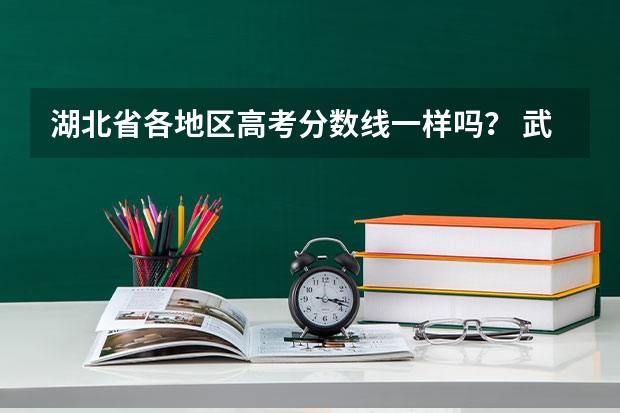 湖北省各地区高考分数线一样吗？ 武汉和宜昌高考分数线是一样的吗？