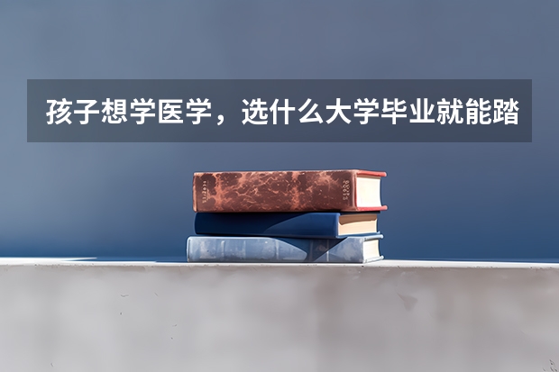 孩子想学医学，选什么大学毕业就能踏进铁饭碗呢？大家有建议分享吗？