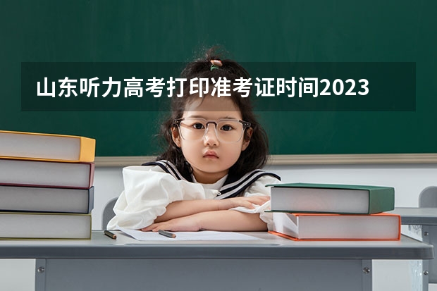 山东听力高考打印准考证时间2023（2023年山东高考听力准考证打印时间）