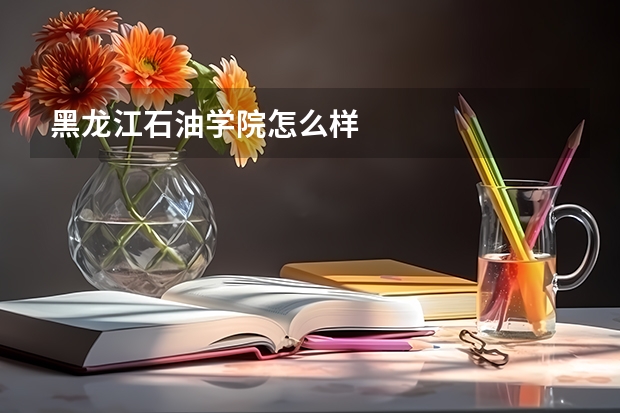 黑龙江石油学院怎么样