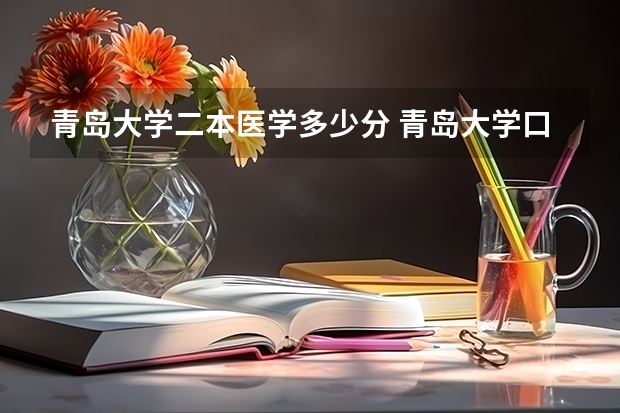 青岛大学二本医学多少分 青岛大学口腔医学分数线