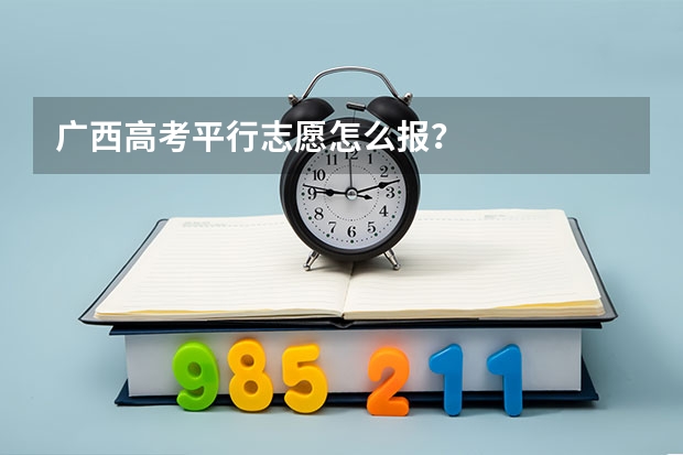 广西高考平行志愿怎么报？