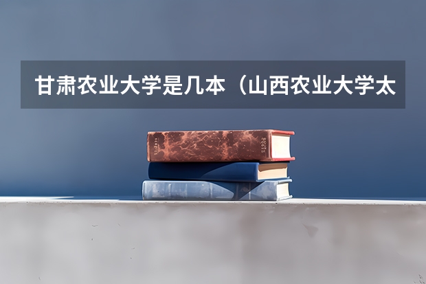 甘肃农业大学是几本（山西农业大学太原畜牧兽医学院是几本）