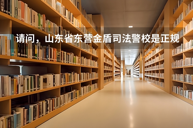 请问，山东省东营金盾司法警校是正规学校吗，毕业之后有用吗