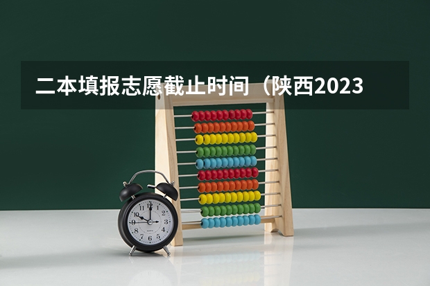 二本填报志愿截止时间（陕西2023高考二本志愿填报时间）