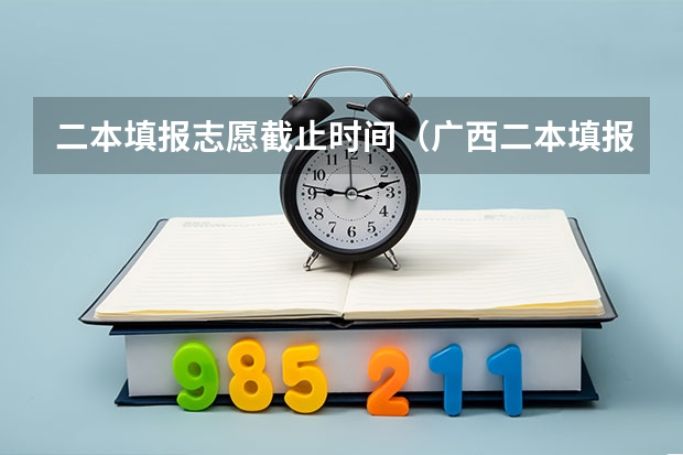 二本填报志愿截止时间（广西二本填报志愿时间和截止时间）