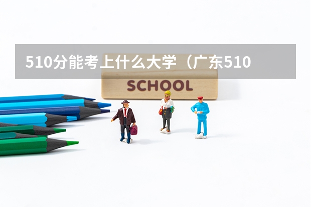 510分能考上什么大学（广东510分能考上什么大学）