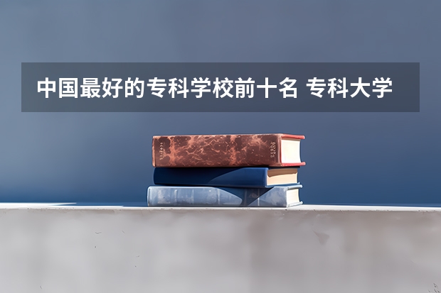 中国最好的专科学校前十名 专科大学排名