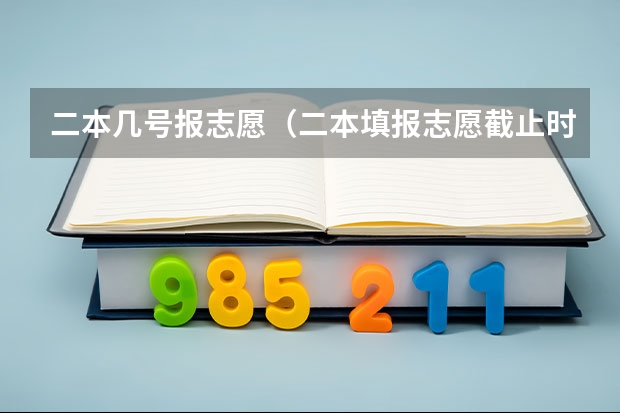 二本几号报志愿（二本填报志愿截止时间）