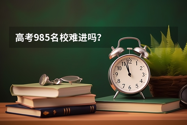 高考985名校难进吗？