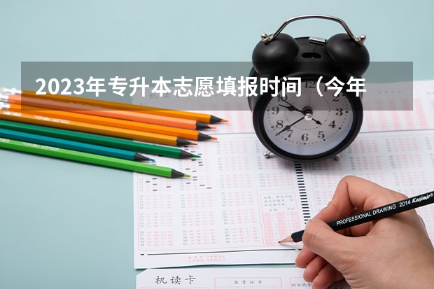 2023年专升本志愿填报时间（今年全国各省的高考志愿填报时间是几号？）