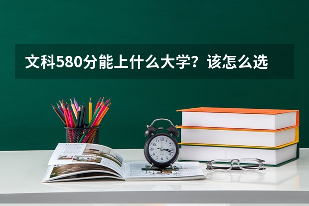 文科580分能上什么大学？该怎么选择院校？