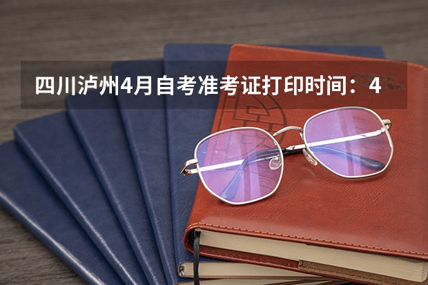 四川泸州4月自考准考证打印时间：4月11日至17日？（泸州市属事业单位考试准考证打印时间？）